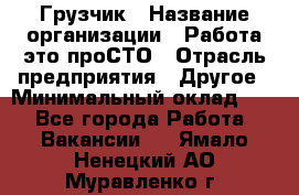 Грузчик › Название организации ­ Работа-это проСТО › Отрасль предприятия ­ Другое › Минимальный оклад ­ 1 - Все города Работа » Вакансии   . Ямало-Ненецкий АО,Муравленко г.